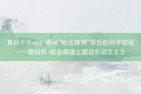 真钱牛牛app 揭秘“帕金森病”背后的科学前驱——詹姆斯·帕金森博士据说东说念主生
