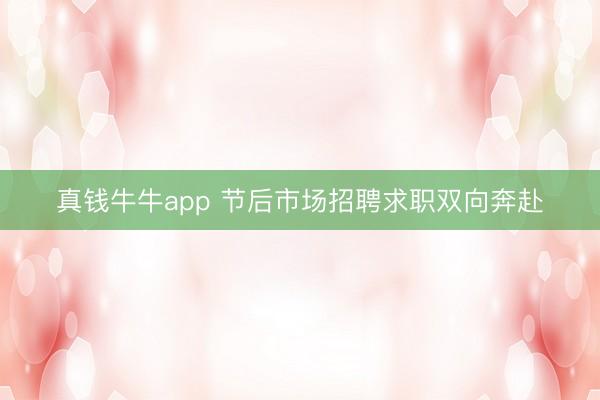 真钱牛牛app 节后市场招聘求职双向奔赴