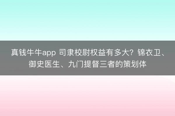 真钱牛牛app 司隶校尉权益有多大？锦衣卫、御史医生、九门提督三者的策划体