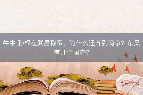 牛牛 孙权在武昌称帝，为什么迁齐到南京？东吴有几个国齐？