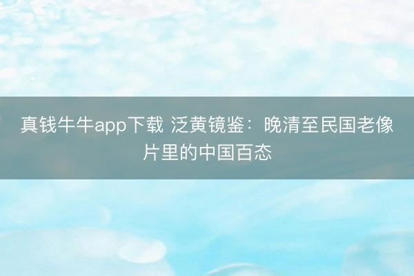 真钱牛牛app下载 泛黄镜鉴：晚清至民国老像片里的中国百态