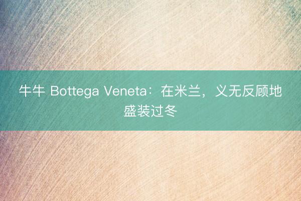 牛牛 Bottega Veneta:在米兰,义无反顾地盛装过冬
