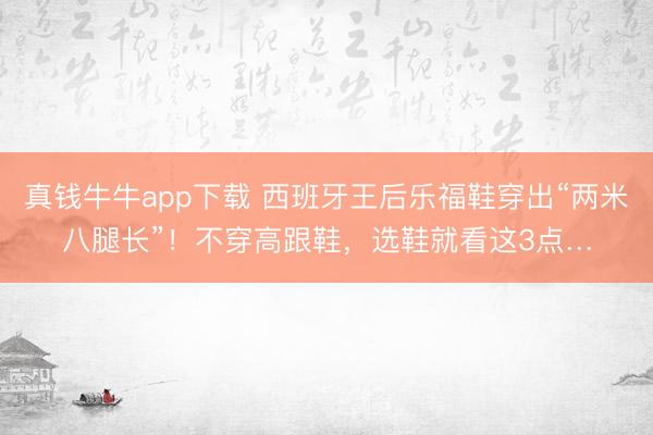 真钱牛牛app下载 西班牙王后乐福鞋穿出“两米八腿长”!不穿高跟鞋,选鞋就看这3点…