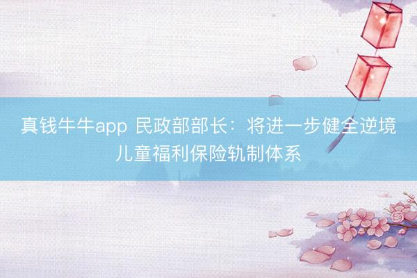 真钱牛牛app 民政部部长:将进一步健全逆境儿童福利保险轨制体系
