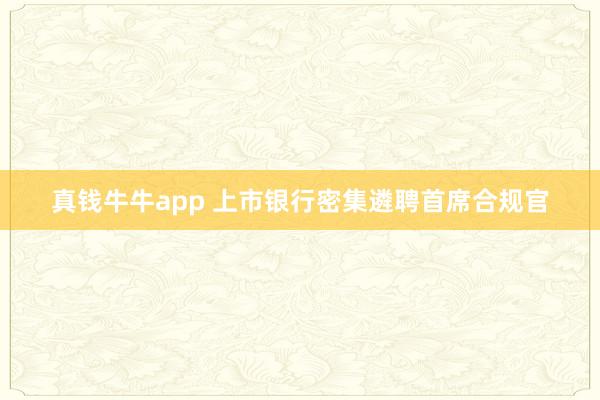 真钱牛牛app 上市银行密集遴聘首席合规官