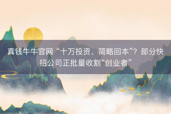 真钱牛牛官网 “十万投资、简略回本”？部分快招公司正批量收割“创业者”