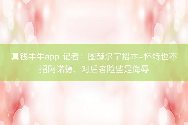 真钱牛牛app 记者：图赫尔宁招本-怀特也不招阿诺德，对后者险些是侮辱