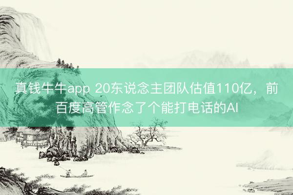 真钱牛牛app 20东说念主团队估值110亿，前百度高管作念了个能打电话的AI