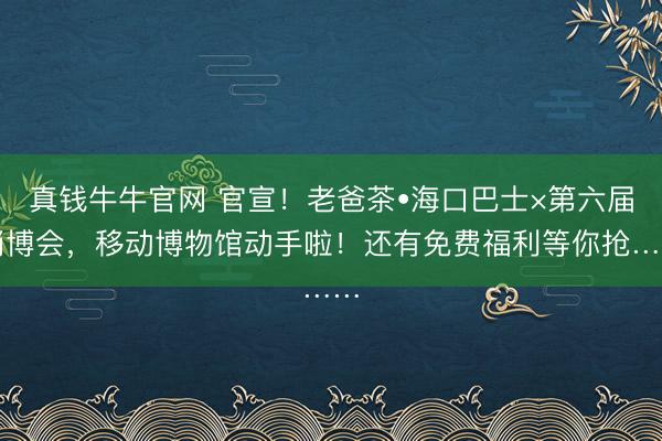 真钱牛牛官网 官宣！老爸茶•海口巴士×第六届消博会，移动博物馆动手啦！还有免费福利等你抢……