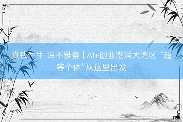 真钱牛牛 深不雅察 | AI+创业潮涌大湾区 “超等个体”从这里出发