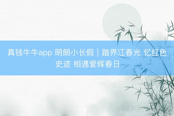 真钱牛牛app 明朗小长假｜踏界江春光 忆红色史迹 相遇爱辉春日