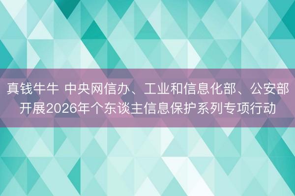 真钱牛牛 中央网信办、工业和信息化部、公安部开展2026年个东谈主信息保护系列专项行动