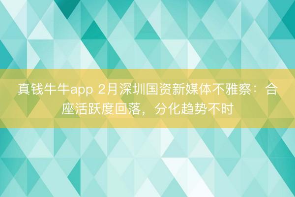 真钱牛牛app 2月深圳国资新媒体不雅察：合座活跃度回落，分化趋势不时