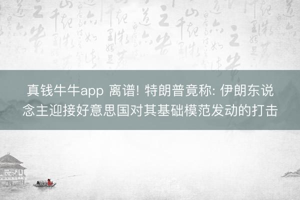 真钱牛牛app 离谱! 特朗普竟称: 伊朗东说念主迎接好意思国对其基础模范发动的打击