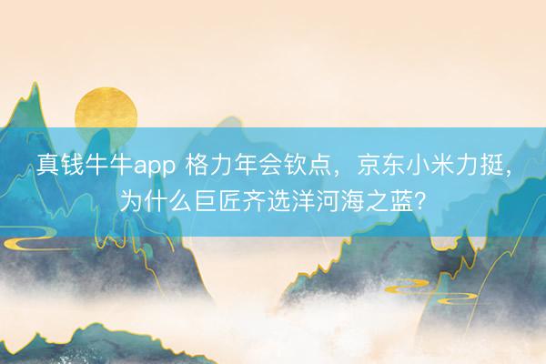 真钱牛牛app 格力年会钦点，京东小米力挺，为什么巨匠齐选洋河海之蓝？
