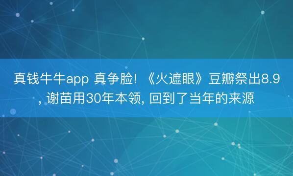 真钱牛牛app 真争脸! 《火遮眼》豆瓣祭出8.9, 谢苗用30年本领, 回到了当年的来源