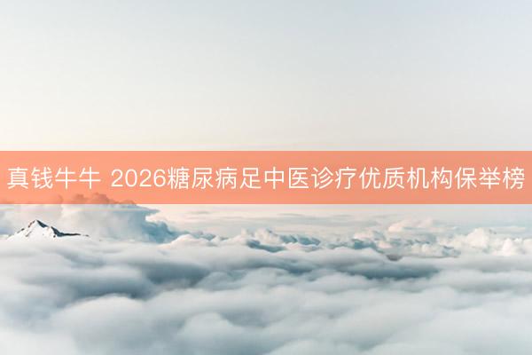 真钱牛牛 2026糖尿病足中医诊疗优质机构保举榜