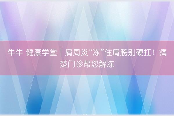 牛牛 健康学堂｜肩周炎“冻”住肩膀别硬扛！痛楚门诊帮您解冻