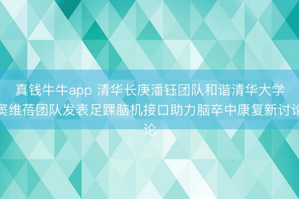 真钱牛牛app 清华长庚潘钰团队和谐清华大学窦维蓓团队发表足踝脑机接口助力脑卒中康复新讨论
