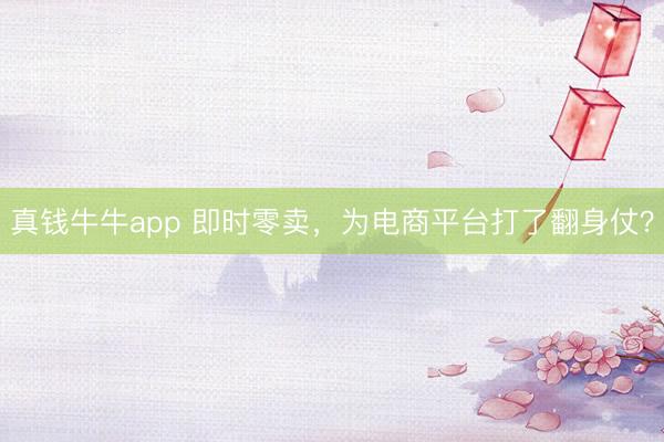 真钱牛牛app 即时零卖，为电商平台打了翻身仗？
