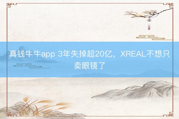 真钱牛牛app 3年失掉超20亿，XREAL不想只卖眼镜了
