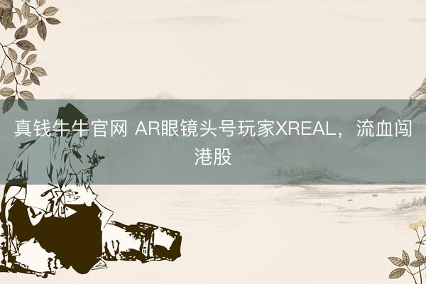 真钱牛牛官网 AR眼镜头号玩家XREAL,流血闯港股
