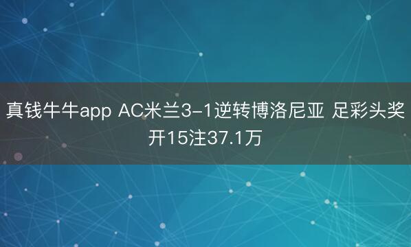 真钱牛牛app AC米兰3-1逆转博洛尼亚 足彩头奖开15注37.1万