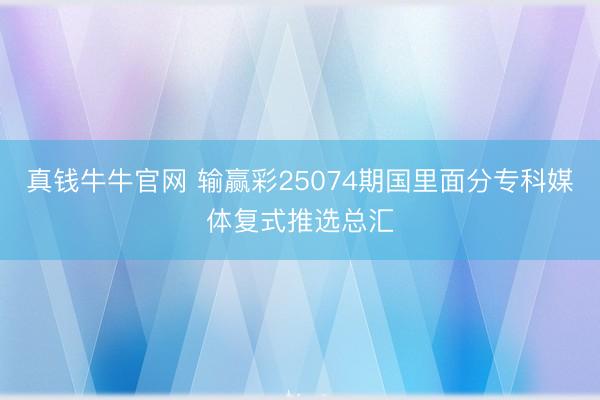 真钱牛牛官网 输赢彩25074期国里面分专科媒体复式推选总汇