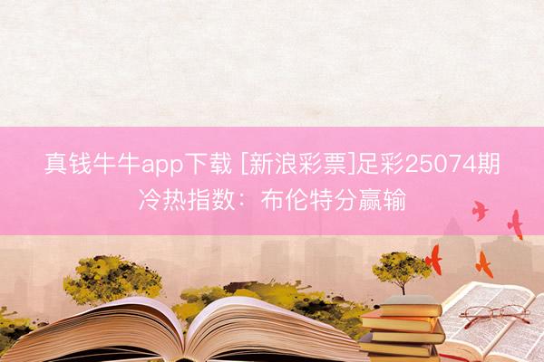 真钱牛牛app下载 [新浪彩票]足彩25074期冷热指数：布伦特分赢输