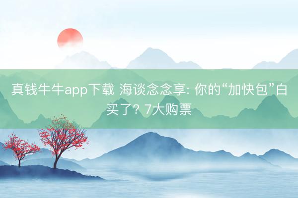 真钱牛牛app下载 海谈念念享: 你的“加快包”白买了? 7大购票