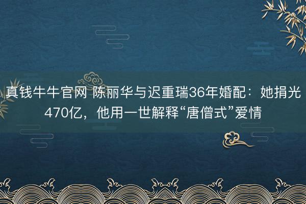 真钱牛牛官网 陈丽华与迟重瑞36年婚配：她捐光470亿，他用一世解释“唐僧式”爱情