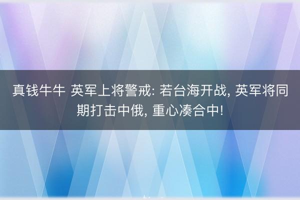 真钱牛牛 英军上将警戒: 若台海开战， 英军将同期打击中俄， 重心凑合中!