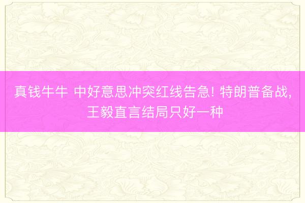 真钱牛牛 中好意思冲突红线告急! 特朗普备战， 王毅直言结局只好一种