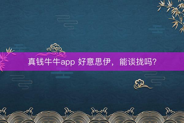 真钱牛牛app 好意思伊，能谈拢吗？