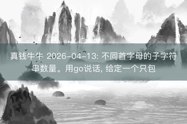 真钱牛牛 2026-04-13: 不同首字母的子字符串数量。用go说话， 给定一个只包