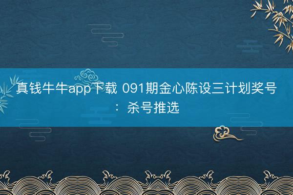 真钱牛牛app下载 091期金心陈设三计划奖号:杀号推选