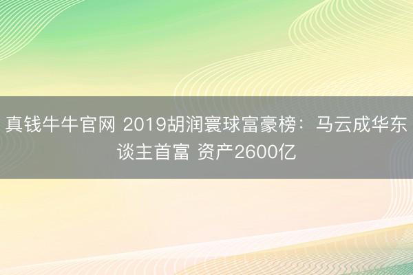 真钱牛牛官网 2019胡润寰球富豪榜:马云成华东谈主首富 资产2600亿