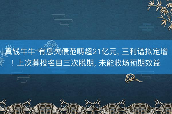 真钱牛牛 有息欠债范畴超21亿元， 三利谱拟定增! 上次募投名目三次脱期， 未能收场预期效益