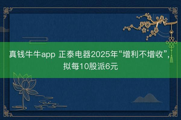真钱牛牛app 正泰电器2025年“增利不增收”， 拟每10股派6元