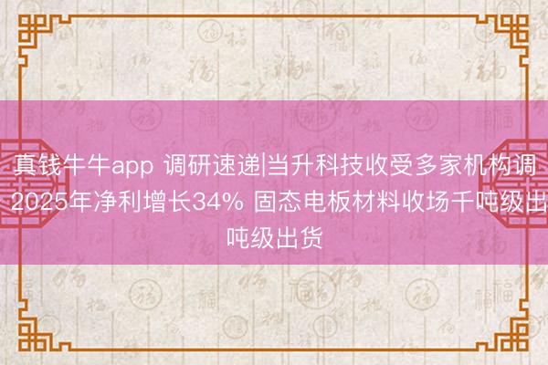 真钱牛牛app 调研速递|当升科技收受多家机构调研 2025年净利增长34% 固态电板材料收场千吨级出货