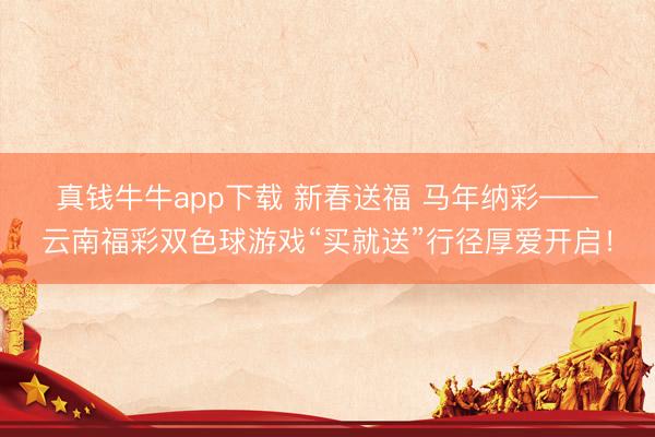 真钱牛牛app下载 新春送福 马年纳彩——云南福彩双色球游戏“买就送”行径厚爱开启!
