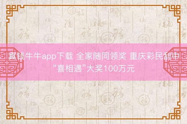 真钱牛牛app下载 全家随同领奖 重庆彩民刮中“喜相遇”大奖100万元