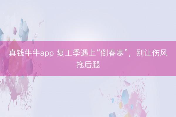 真钱牛牛app 复工季遇上“倒春寒”，别让伤风拖后腿
