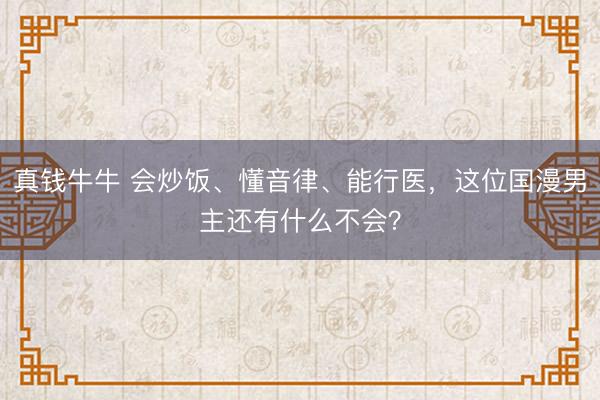 真钱牛牛 会炒饭、懂音律、能行医，这位国漫男主还有什么不会？
