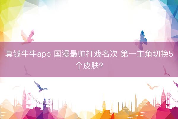 真钱牛牛app 国漫最帅打戏名次 第一主角切换5个皮肤？