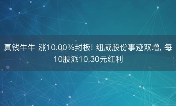 真钱牛牛 涨10.00%封板! 纽威股份事迹双增， 每10股派10.30元红利