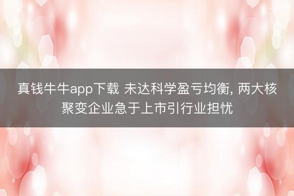 真钱牛牛app下载 未达科学盈亏均衡， 两大核聚变企业急于上市引行业担忧