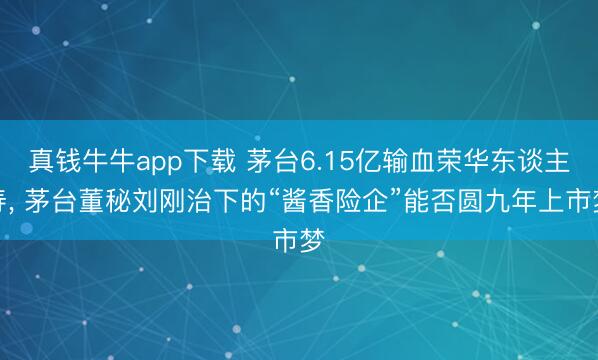 真钱牛牛app下载 茅台6.15亿输血荣华东谈主寿， 茅台董秘刘刚治下的“酱香险企”能否圆九年上市梦