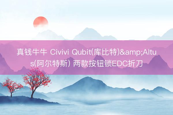 真钱牛牛 Civivi Qubit(库比特)&Altus(阿尔特斯) 两款按钮锁EDC折刀