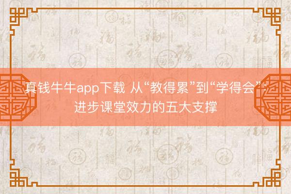 真钱牛牛app下载 从“教得累”到“学得会”：进步课堂效力的五大支撑